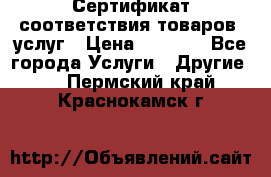 Сертификат соответствия товаров, услуг › Цена ­ 4 000 - Все города Услуги » Другие   . Пермский край,Краснокамск г.